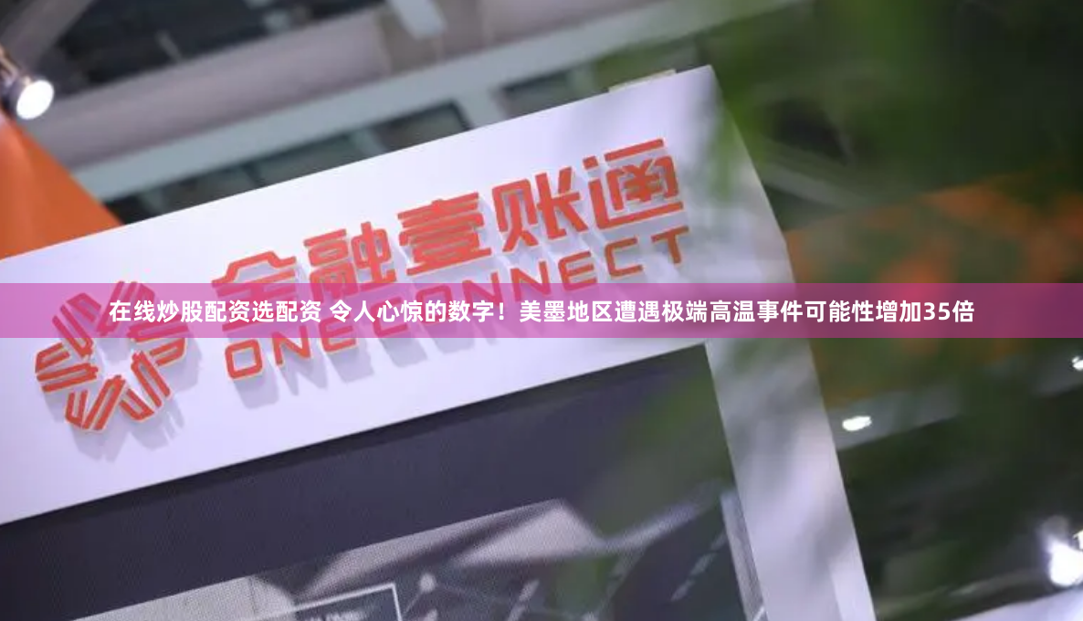 在线炒股配资选配资 令人心惊的数字！美墨地区遭遇极端高温事件可能性增加35倍
