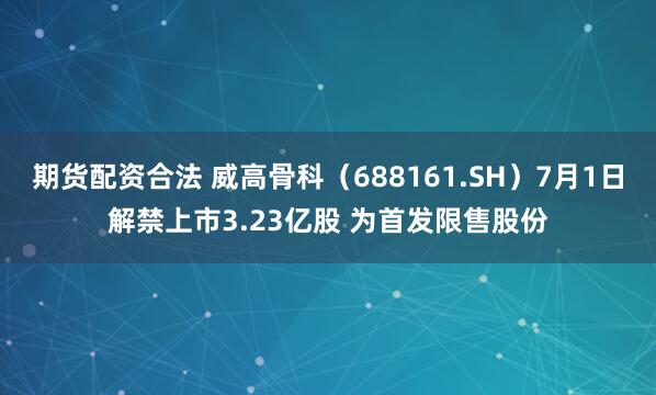期货配资合法 威高骨科（688161.SH）7月1日解禁上市3.23亿股 为首发限售股份