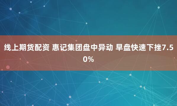 线上期货配资 惠记集团盘中异动 早盘快速下挫7.50%