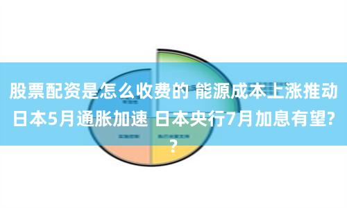 股票配资是怎么收费的 能源成本上涨推动日本5月通胀加速 日本央行7月加息有望?