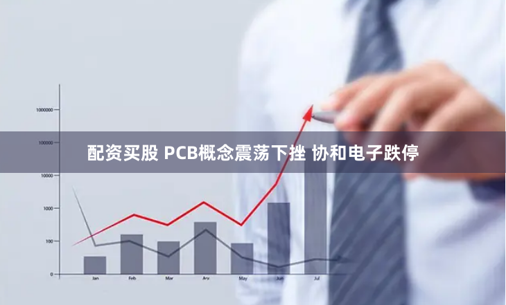 配资买股 PCB概念震荡下挫 协和电子跌停