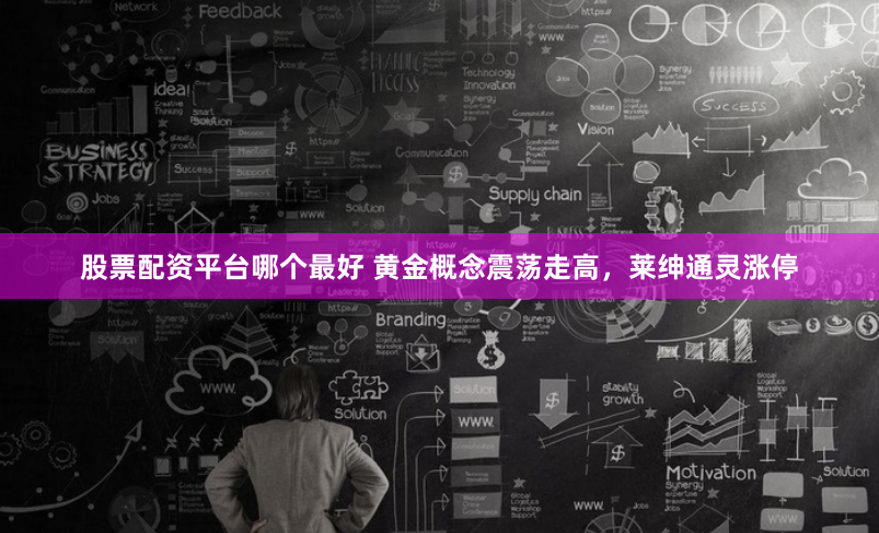 股票配资平台哪个最好 黄金概念震荡走高,莱绅通灵涨停