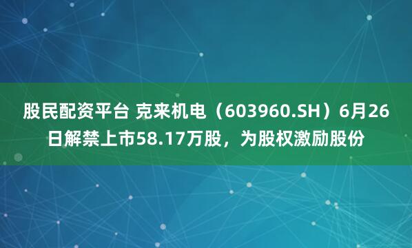 股民配资平台 克来机电（603960.SH）6月26日解禁上市58.17万股，为股权激励股份