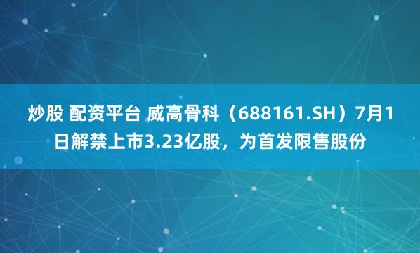 炒股 配资平台 威高骨科（688161.SH）7月1日解禁上市3.23亿股，为首发限售股份