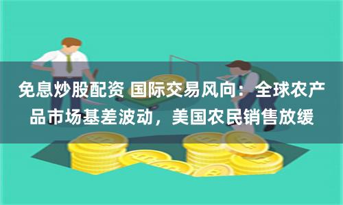 免息炒股配资 国际交易风向：全球农产品市场基差波动，美国农民销售放缓