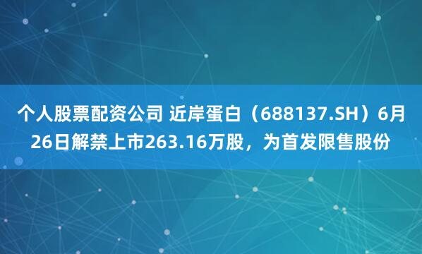 个人股票配资公司 近岸蛋白（688137.SH）6月26日解禁上市263.16万股，为首发限售股份