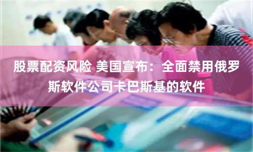 股票配资风险 美国宣布：全面禁用俄罗斯软件公司卡巴斯基的软件