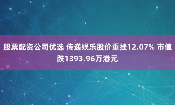股票配资公司优选 传递娱乐股价重挫12.07% 市值跌1393.96万港元