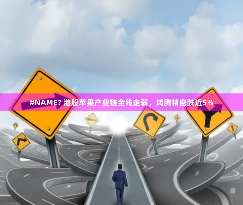 #NAME? 港股苹果产业链全线走弱，鸿腾精密跌近5%