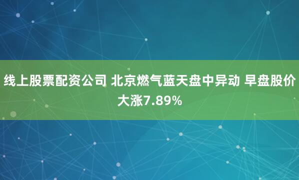 线上股票配资公司 北京燃气蓝天盘中异动 早盘股价大涨7.89%
