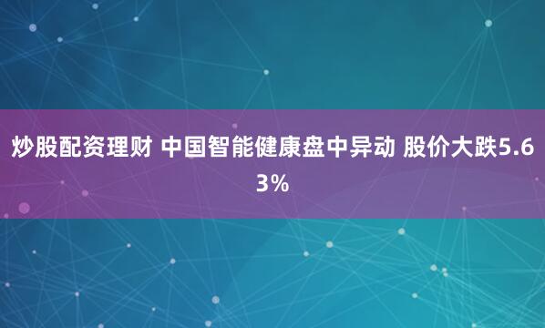 炒股配资理财 中国智能健康盘中异动 股价大跌5.63%