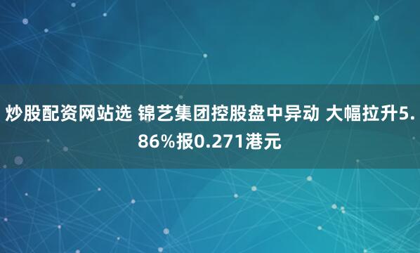 炒股配资网站选 锦艺集团控股盘中异动 大幅拉升5.86%报0.271港元
