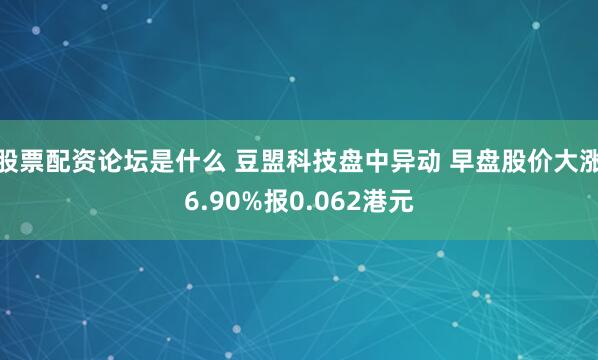 股票配资论坛是什么 豆盟科技盘中异动 早盘股价大涨6.90%报0.062港元
