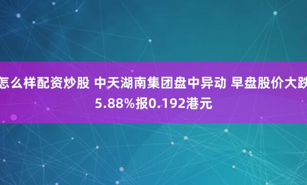 怎么样配资炒股 中天湖南集团盘中异动 早盘股价大跌5.88%报0.192港元