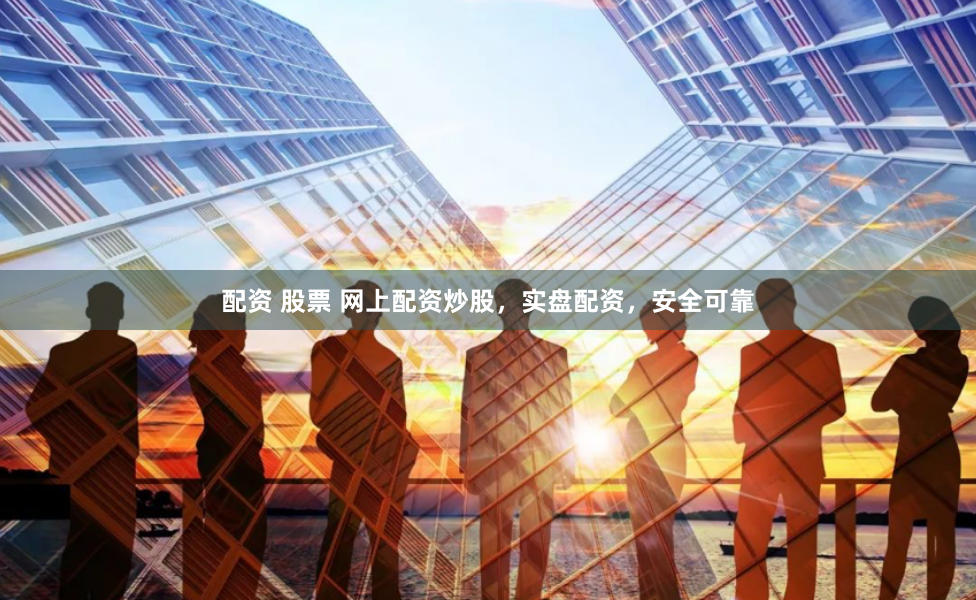 配资 股票 网上配资炒股，实盘配资，安全可靠