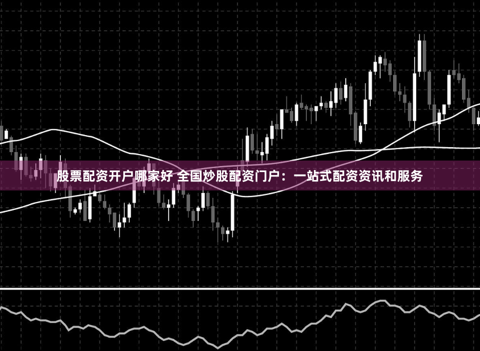 股票配资开户哪家好 全国炒股配资门户：一站式配资资讯和服务