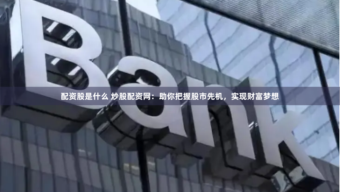 配资股是什么 炒股配资网:助你把握股市先机,实现财富梦想