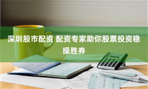 深圳股市配资 配资专家助你股票投资稳操胜券