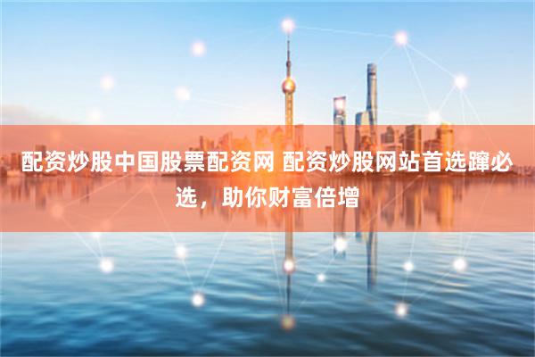 配资炒股中国股票配资网 配资炒股网站首选蹿必选,助你财富倍增