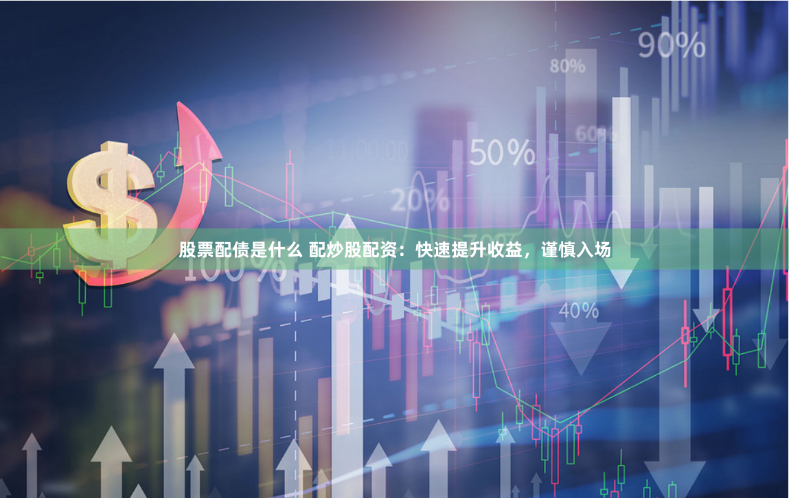 股票配债是什么 配炒股配资：快速提升收益，谨慎入场