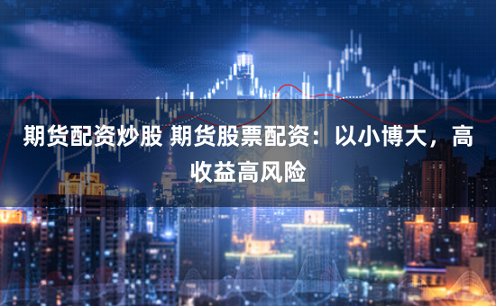 期货配资炒股 期货股票配资：以小博大，高收益高风险