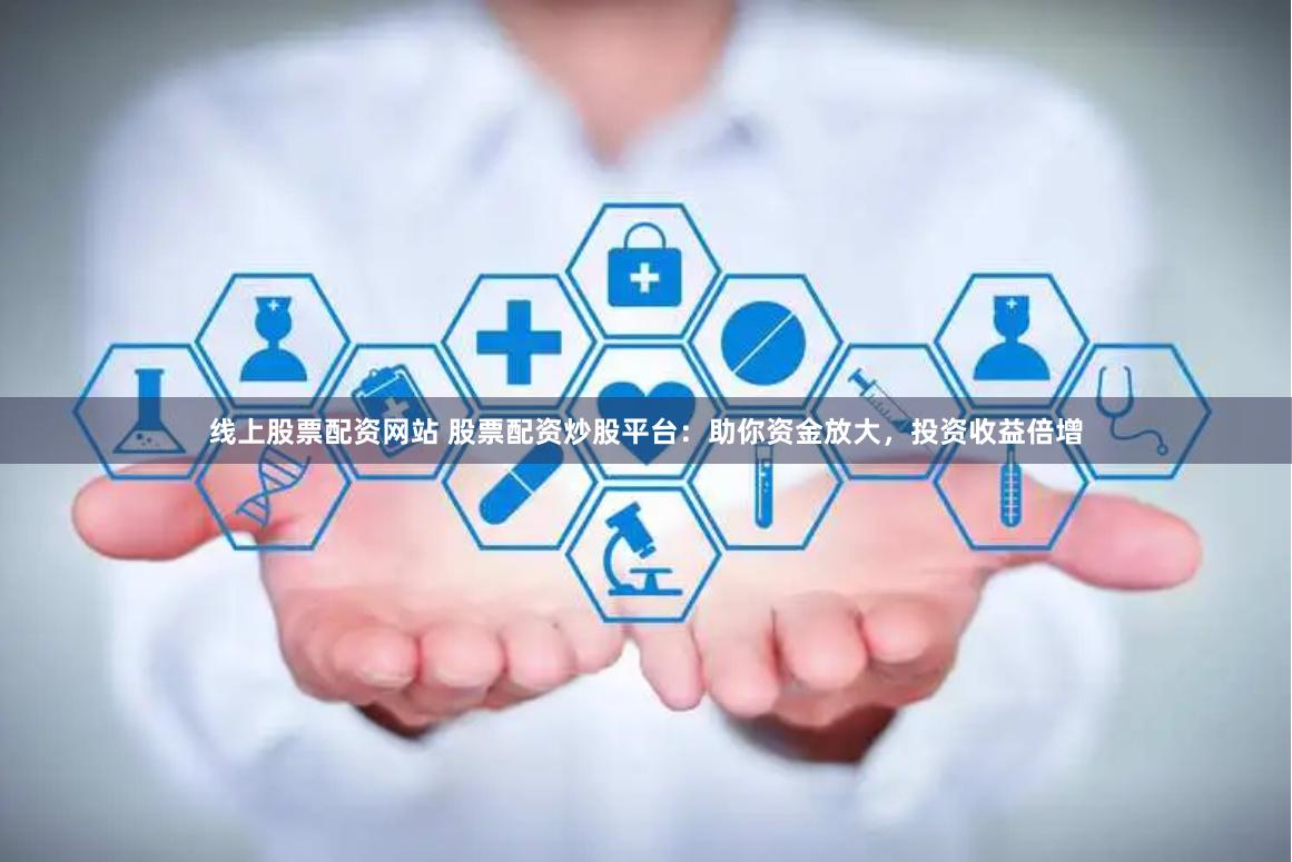 线上股票配资网站 股票配资炒股平台：助你资金放大，投资收益倍增