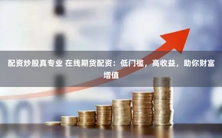 配资炒股真专业 在线期货配资：低门槛，高收益，助你财富增值