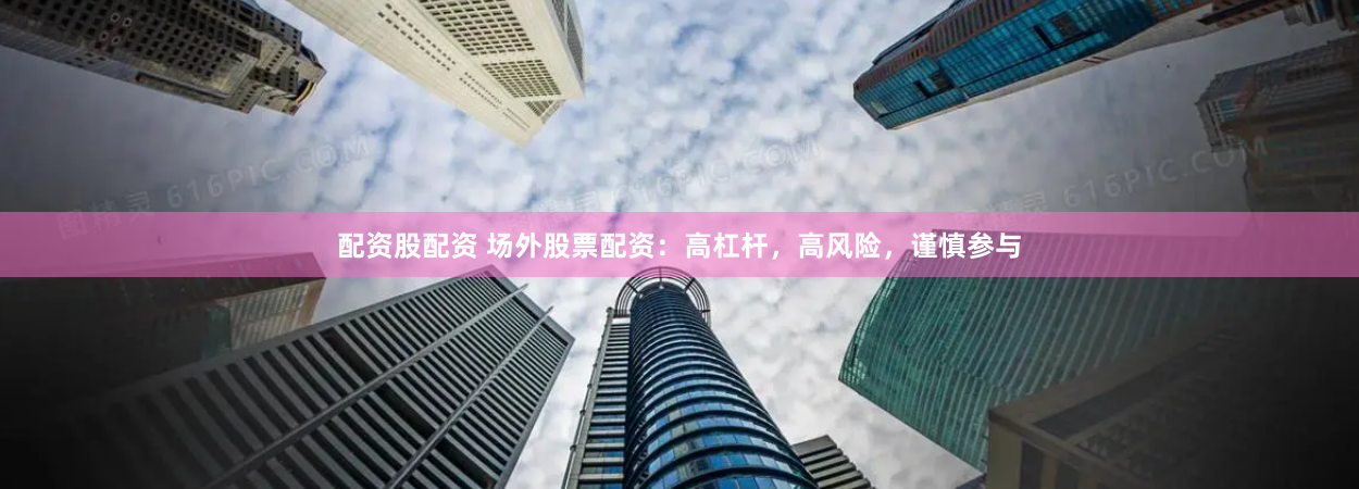 配资股配资 场外股票配资：高杠杆，高风险，谨慎参与