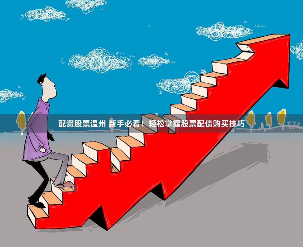 配资股票温州 新手必看！轻松掌握股票配债购买技巧