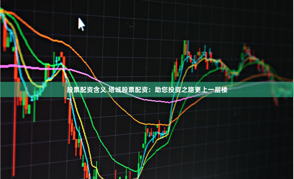股票配资含义 塔城股票配资:助您投资之路更上一层楼