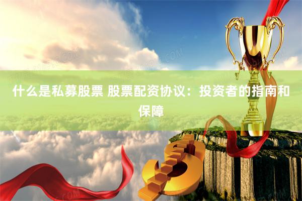 什么是私募股票 股票配资协议:投资者的指南和保障