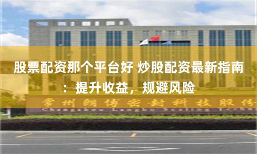 股票配资那个平台好 炒股配资最新指南：提升收益，规避风险