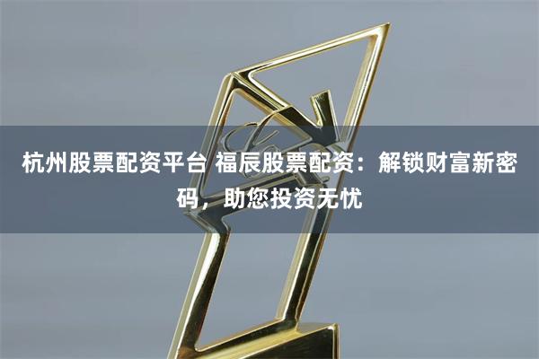 杭州股票配资平台 福辰股票配资：解锁财富新密码，助您投资无忧