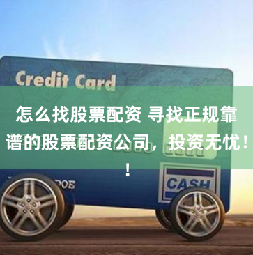怎么找股票配资 寻找正规靠谱的股票配资公司，投资无忧！