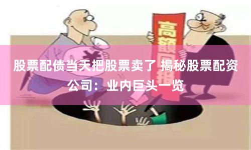 股票配债当天把股票卖了 揭秘股票配资公司：业内巨头一览