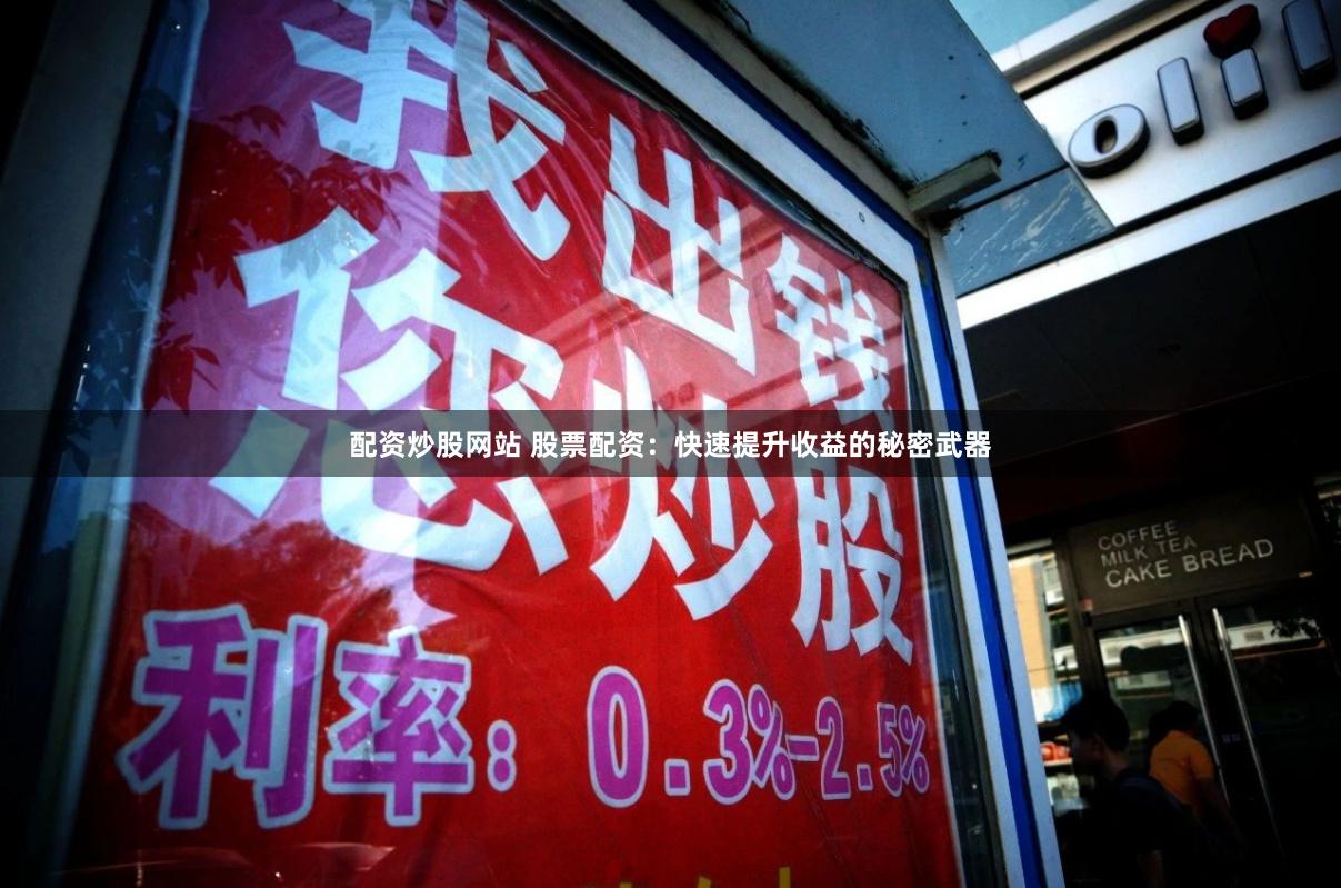 配资炒股网站 股票配资：快速提升收益的秘密武器
