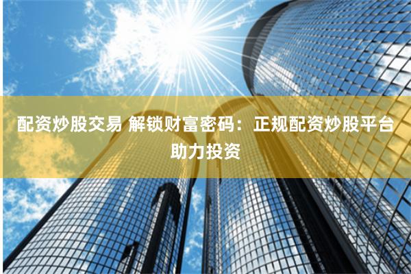 配资炒股交易 解锁财富密码：正规配资炒股平台助力投资