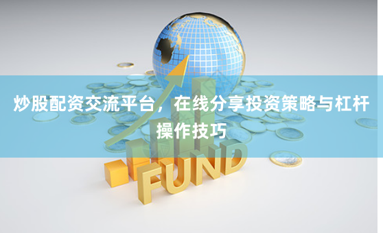 炒股配资交流平台，在线分享投资策略与杠杆操作技巧