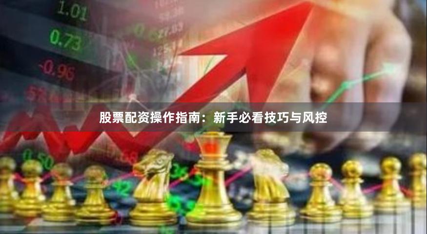 股票配资操作指南：新手必看技巧与风控