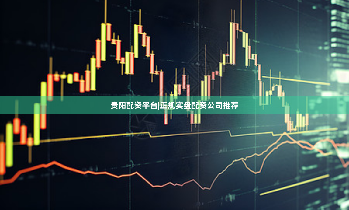 贵阳配资平台|正规实盘配资公司推荐