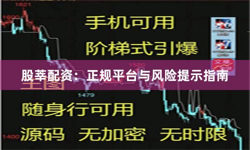 股莘配资：正规平台与风险提示指南
