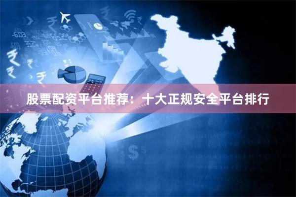 股票配资平台推荐：十大正规安全平台排行