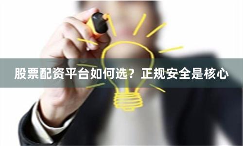 股票配资平台如何选？正规安全是核心