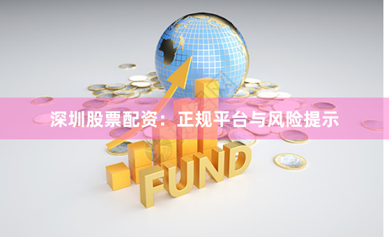 深圳股票配资：正规平台与风险提示
