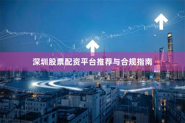深圳股票配资平台推荐与合规指南