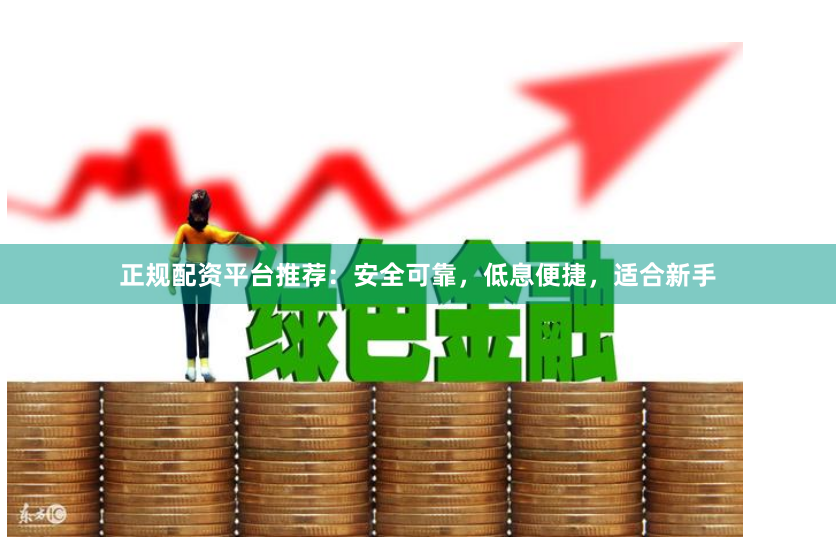 正规配资平台推荐：安全可靠，低息便捷，适合新手
