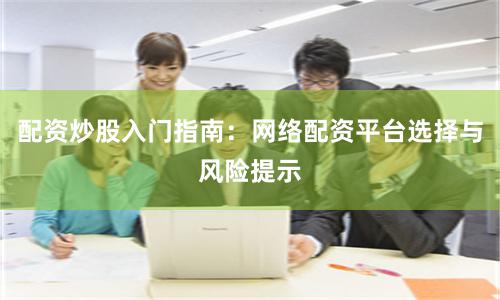 配资炒股入门指南:网络配资平台选择与风险提示