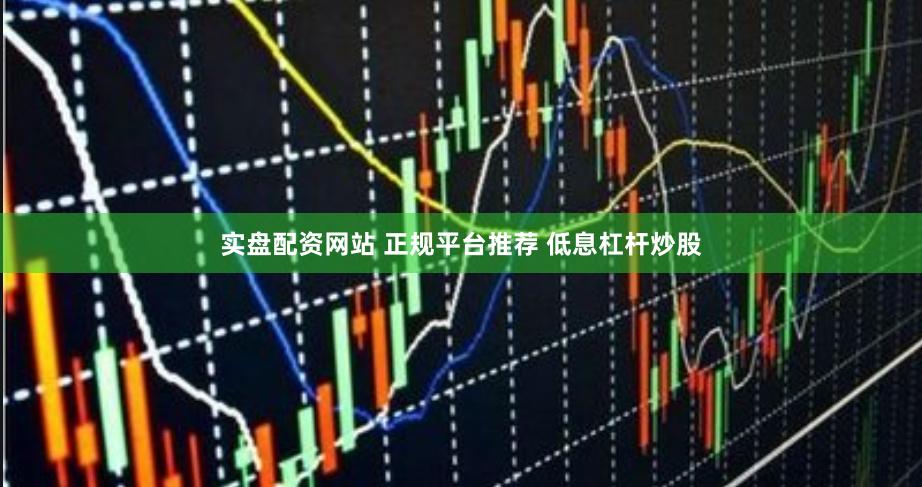 实盘配资网站 正规平台推荐 低息杠杆炒股