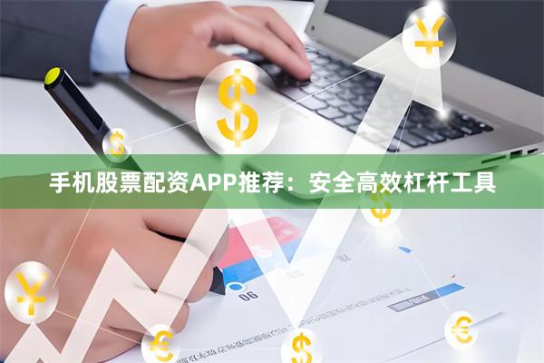手机股票配资APP推荐：安全高效杠杆工具