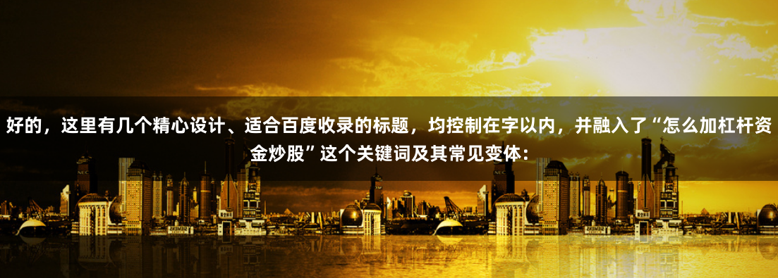 好的，这里有几个精心设计、适合百度收录的标题，均控制在字以内，并融入了“怎么加杠杆资金炒股”这个关键词及其常见变体：
